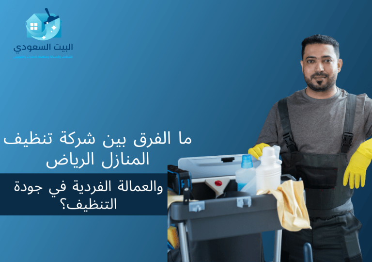 ما الفرق بين شركة تنظيف المنازل الرياض والعمالة الفردية في جودة التنظيف؟